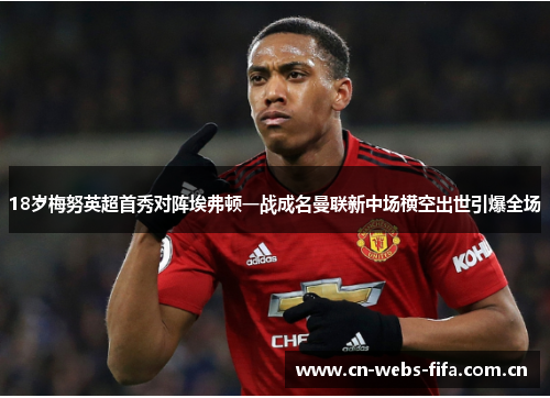 18岁梅努英超首秀对阵埃弗顿一战成名曼联新中场横空出世引爆全场