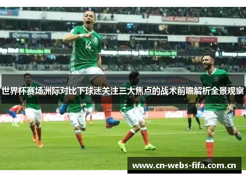 世界杯赛场洲际对比下球迷关注三大焦点的战术前瞻解析全景观察