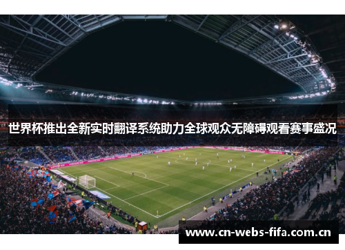 世界杯推出全新实时翻译系统助力全球观众无障碍观看赛事盛况 世界杯推出全新实时翻译系统助力全球观众无障碍观看赛事盛况
