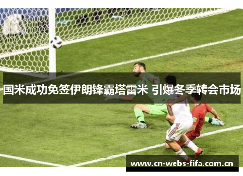 国米成功免签伊朗锋霸塔雷米 引爆冬季转会市场