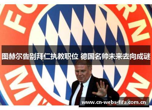 图赫尔告别拜仁执教职位 德国名帅未来去向成谜